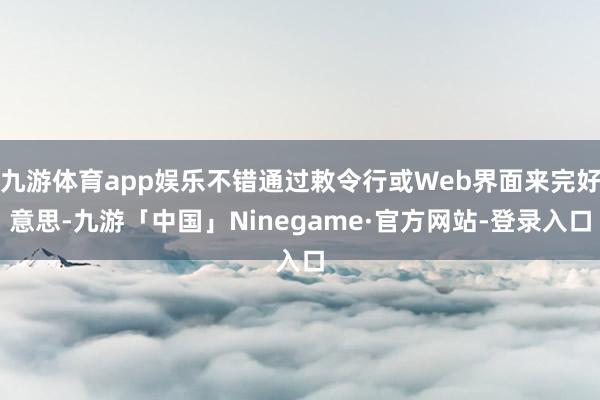 九游体育app娱乐不错通过敕令行或Web界面来完好意思-九游「中国」Ninegame·官方网站-登录入口