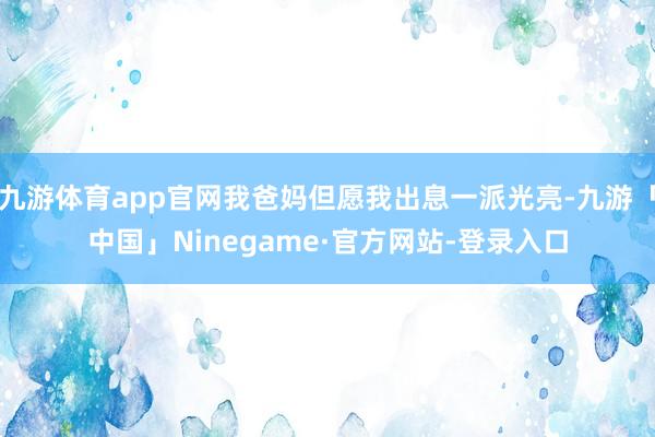 九游体育app官网我爸妈但愿我出息一派光亮-九游「中国」Ninegame·官方网站-登录入口