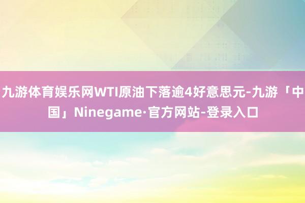 九游体育娱乐网WTI原油下落逾4好意思元-九游「中国」Ninegame·官方网站-登录入口