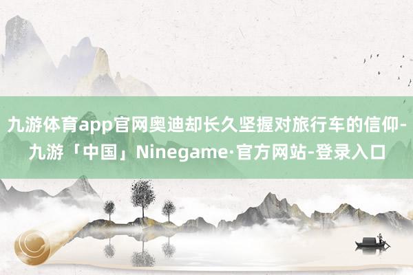 九游体育app官网奥迪却长久坚握对旅行车的信仰-九游「中国」Ninegame·官方网站-登录入口