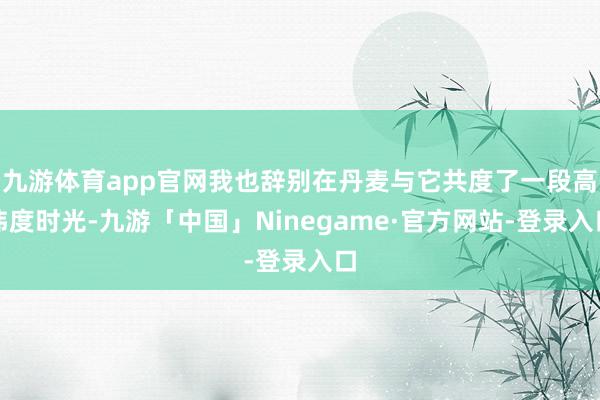 九游体育app官网我也辞别在丹麦与它共度了一段高纬度时光-九游「中国」Ninegame·官方网站-登录入口