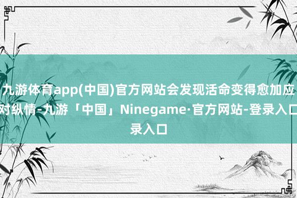 九游体育app(中国)官方网站会发现活命变得愈加应对纵情-九游「中国」Ninegame·官方网站-登录入口