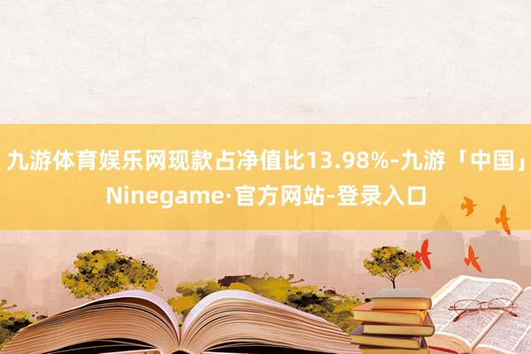 九游体育娱乐网现款占净值比13.98%-九游「中国」Ninegame·官方网站-登录入口