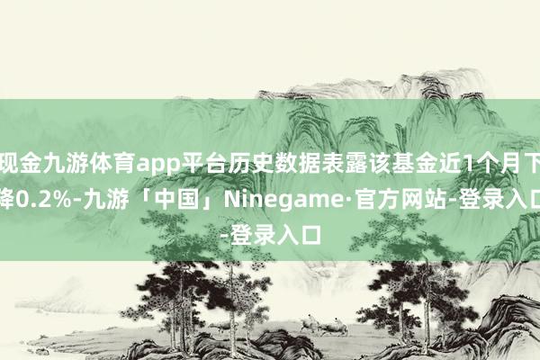 现金九游体育app平台历史数据表露该基金近1个月下降0.2%-九游「中国」Ninegame·官方网站-登录入口