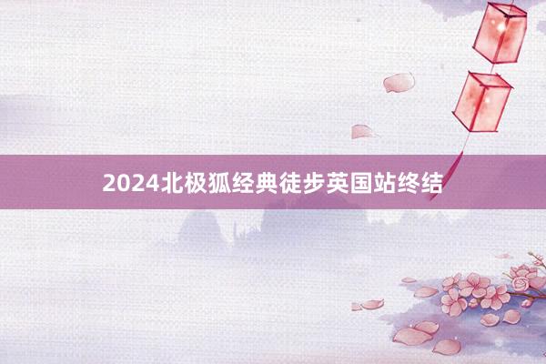 2024北极狐经典徒步英国站终结