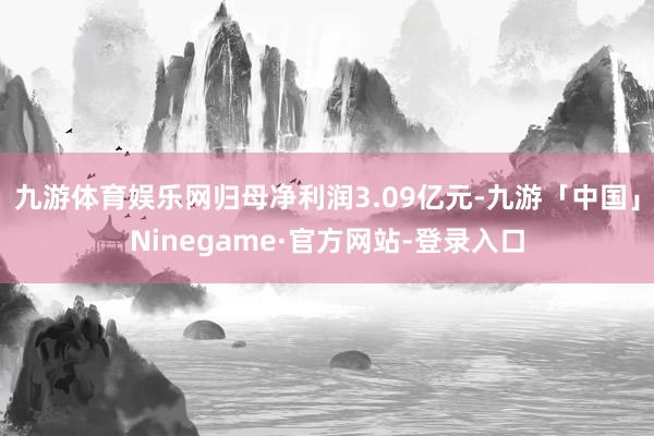 九游体育娱乐网归母净利润3.09亿元-九游「中国」Ninegame·官方网站-登录入口