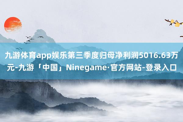 九游体育app娱乐第三季度归母净利润5016.63万元-九游「中国」Ninegame·官方网站-登录入口