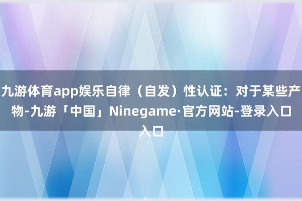 九游体育app娱乐自律（自发）性认证：对于某些产物-九游「中国」Ninegame·官方网站-登录入口