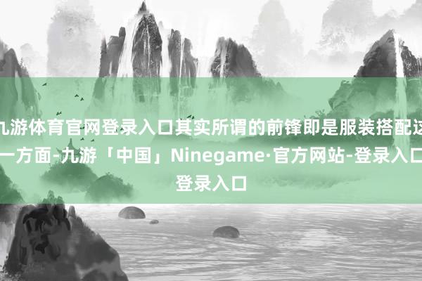 九游体育官网登录入口其实所谓的前锋即是服装搭配这一方面-九游「中国」Ninegame·官方网站-登录入口