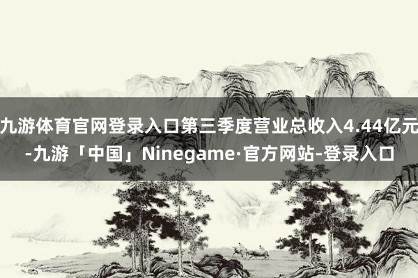 九游体育官网登录入口第三季度营业总收入4.44亿元-九游「中国」Ninegame·官方网站-登录入口