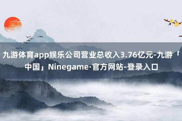 九游体育app娱乐公司营业总收入3.76亿元-九游「中国」Ninegame·官方网站-登录入口