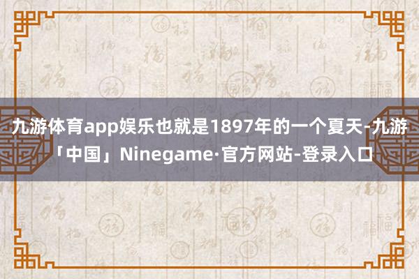 九游体育app娱乐也就是1897年的一个夏天-九游「中国」Ninegame·官方网站-登录入口