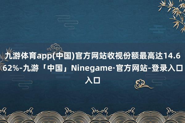 九游体育app(中国)官方网站收视份额最高达14.662%-九游「中国」Ninegame·官方网站-登录入口