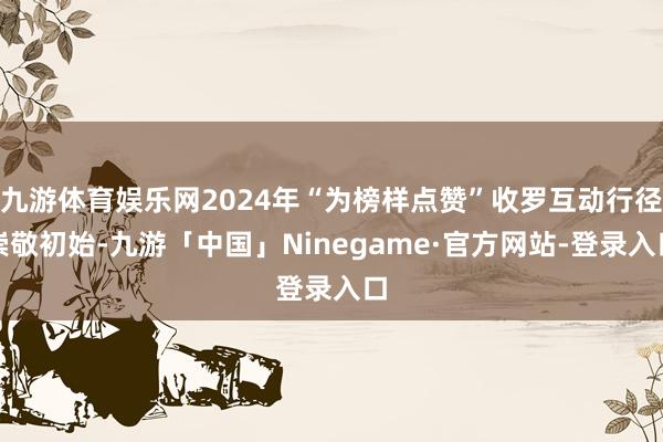 九游体育娱乐网2024年“为榜样点赞”收罗互动行径崇敬初始-九游「中国」Ninegame·官方网站-登录入口