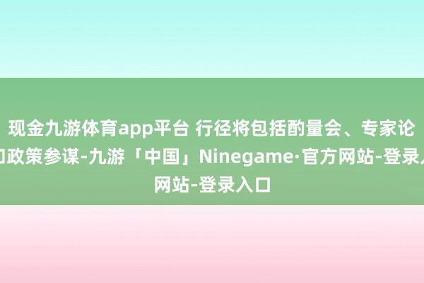 现金九游体育app平台 行径将包括酌量会、专家论坛和政策参谋-九游「中国」Ninegame·官方网站-登录入口