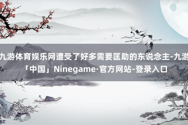 九游体育娱乐网遭受了好多需要匡助的东说念主-九游「中国」Ninegame·官方网站-登录入口