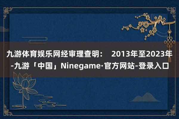 九游体育娱乐网经审理查明：  2013年至2023年-九游「中国」Ninegame·官方网站-登录入口