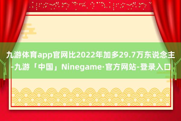 九游体育app官网比2022年加多29.7万东说念主-九游「中国」Ninegame·官方网站-登录入口