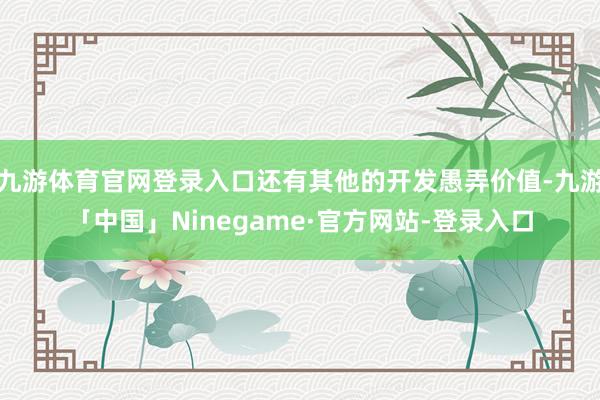 九游体育官网登录入口还有其他的开发愚弄价值-九游「中国」Ninegame·官方网站-登录入口