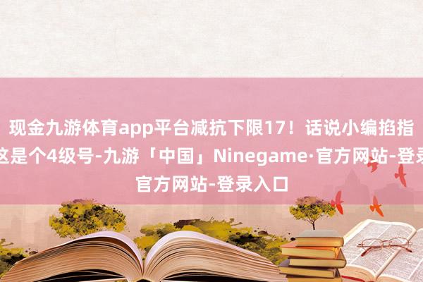 现金九游体育app平台减抗下限17！话说小编掐指一算这是个4级号-九游「中国」Ninegame·官方网站-登录入口