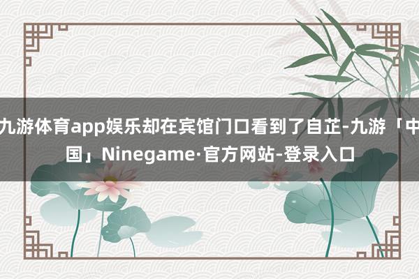 九游体育app娱乐却在宾馆门口看到了自芷-九游「中国」Ninegame·官方网站-登录入口