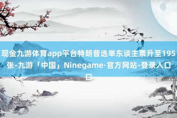 现金九游体育app平台特朗普选举东谈主票升至195张-九游「中国」Ninegame·官方网站-登录入口