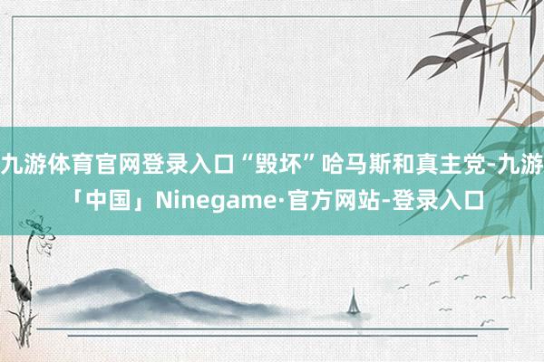 九游体育官网登录入口“毁坏”哈马斯和真主党-九游「中国」Ninegame·官方网站-登录入口