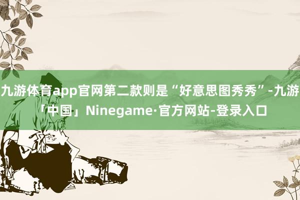 九游体育app官网第二款则是“好意思图秀秀”-九游「中国」Ninegame·官方网站-登录入口