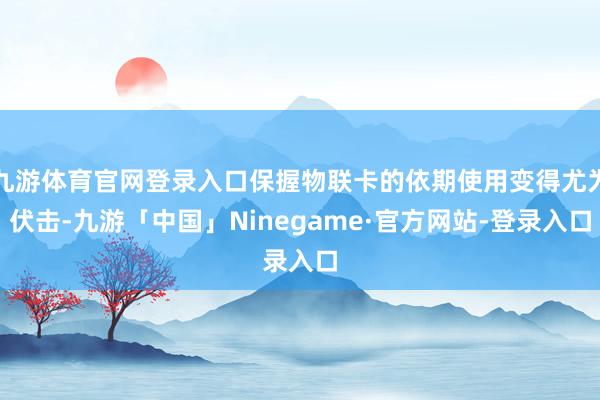 九游体育官网登录入口保握物联卡的依期使用变得尤为伏击-九游「中国」Ninegame·官方网站-登录入口