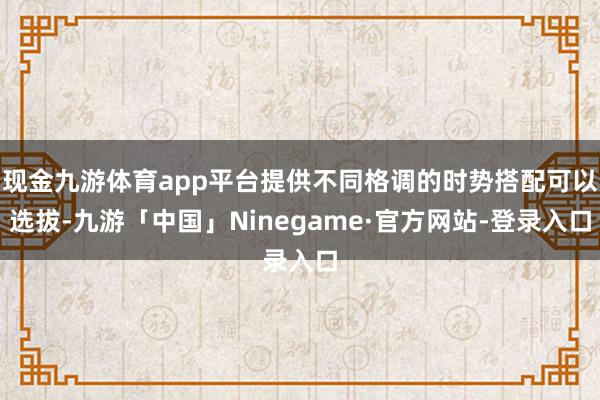 现金九游体育app平台提供不同格调的时势搭配可以选拔-九游「中国」Ninegame·官方网站-登录入口