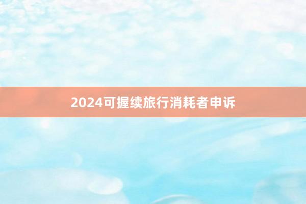 2024可握续旅行消耗者申诉