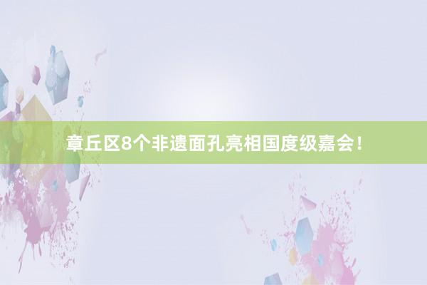 章丘区8个非遗面孔亮相国度级嘉会！