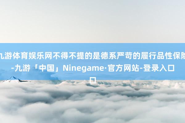 九游体育娱乐网不得不提的是德系严苛的履行品性保险-九游「中国」Ninegame·官方网站-登录入口