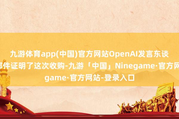 九游体育app(中国)官方网站OpenAI发言东谈主通过电子邮件证明了这次收购-九游「中国」Ninegame·官方网站-登录入口