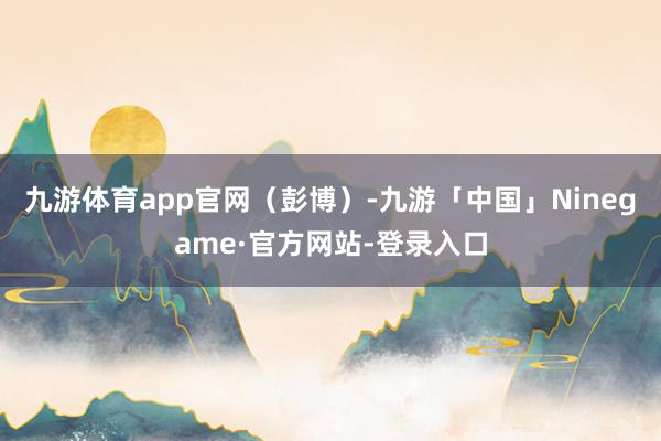 九游体育app官网（彭博）-九游「中国」Ninegame·官方网站-登录入口