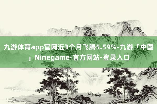 九游体育app官网近3个月飞腾5.59%-九游「中国」Ninegame·官方网站-登录入口