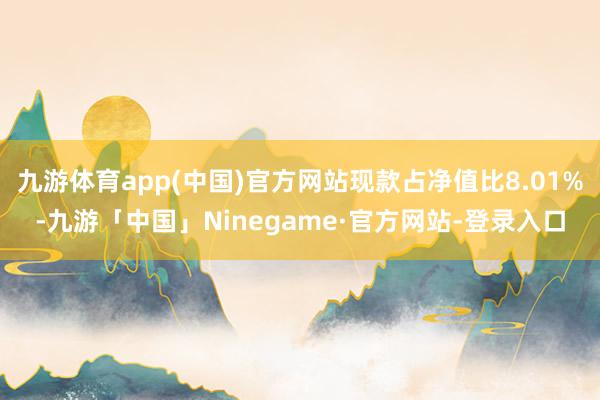 九游体育app(中国)官方网站现款占净值比8.01%-九游「中国」Ninegame·官方网站-登录入口