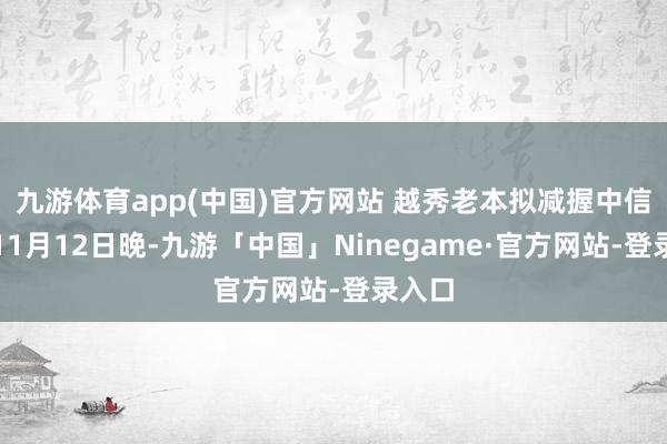 九游体育app(中国)官方网站 　　越秀老本拟减握中信证券　　11月12日晚-九游「中国」Ninegame·官方网站-登录入口