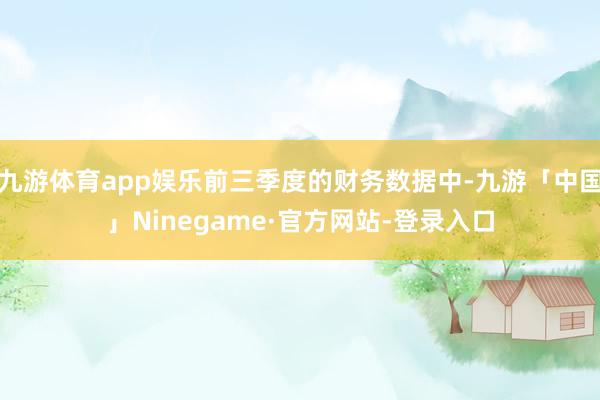 九游体育app娱乐前三季度的财务数据中-九游「中国」Ninegame·官方网站-登录入口