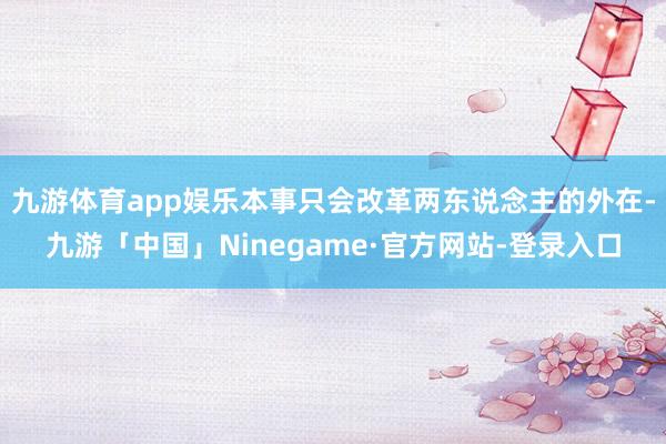 九游体育app娱乐本事只会改革两东说念主的外在-九游「中国」Ninegame·官方网站-登录入口