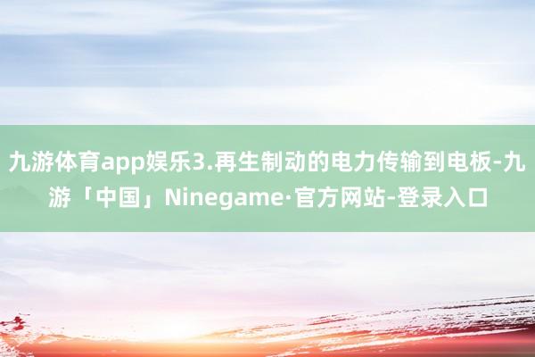 九游体育app娱乐3.再生制动的电力传输到电板-九游「中国」Ninegame·官方网站-登录入口