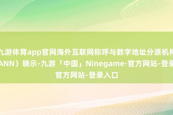 九游体育app官网海外互联网称呼与数字地址分派机构（ICANN）晓示-九游「中国」Ninegame·官方网站-登录入口