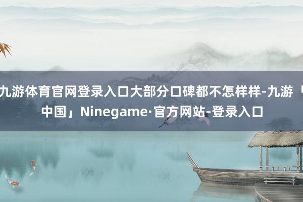 九游体育官网登录入口大部分口碑都不怎样样-九游「中国」Ninegame·官方网站-登录入口