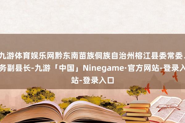 九游体育娱乐网黔东南苗族侗族自治州榕江县委常委、常务副县长-九游「中国」Ninegame·官方网站-登录入口