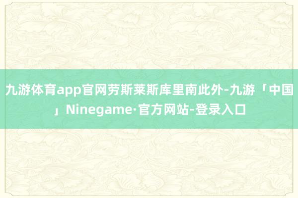 九游体育app官网劳斯莱斯库里南　　此外-九游「中国」Ninegame·官方网站-登录入口