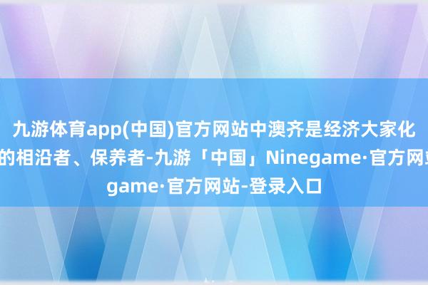 九游体育app(中国)官方网站中澳齐是经济大家化妥协放买卖的相沿者、保养者-九游「中国」Ninegame·官方网站-登录入口