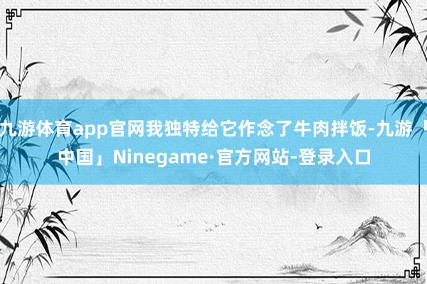 九游体育app官网我独特给它作念了牛肉拌饭-九游「中国」Ninegame·官方网站-登录入口