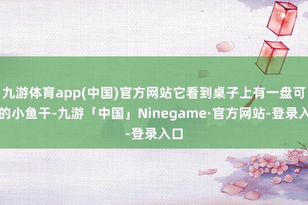 九游体育app(中国)官方网站它看到桌子上有一盘可口的小鱼干-九游「中国」Ninegame·官方网站-登录入口