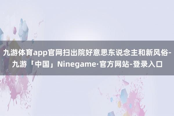 九游体育app官网扫出院好意思东说念主和新风俗-九游「中国」Ninegame·官方网站-登录入口