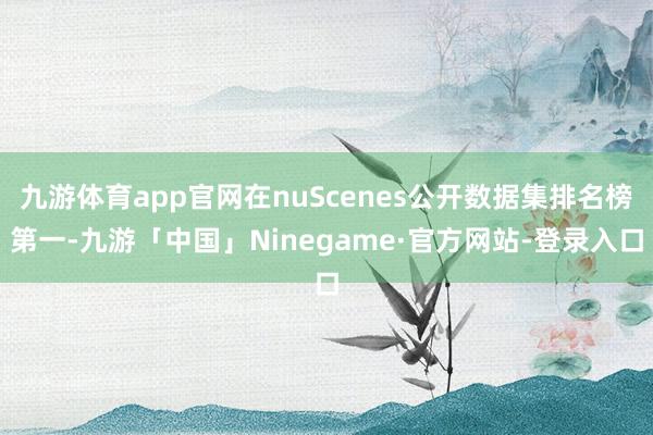 九游体育app官网在nuScenes公开数据集排名榜第一-九游「中国」Ninegame·官方网站-登录入口